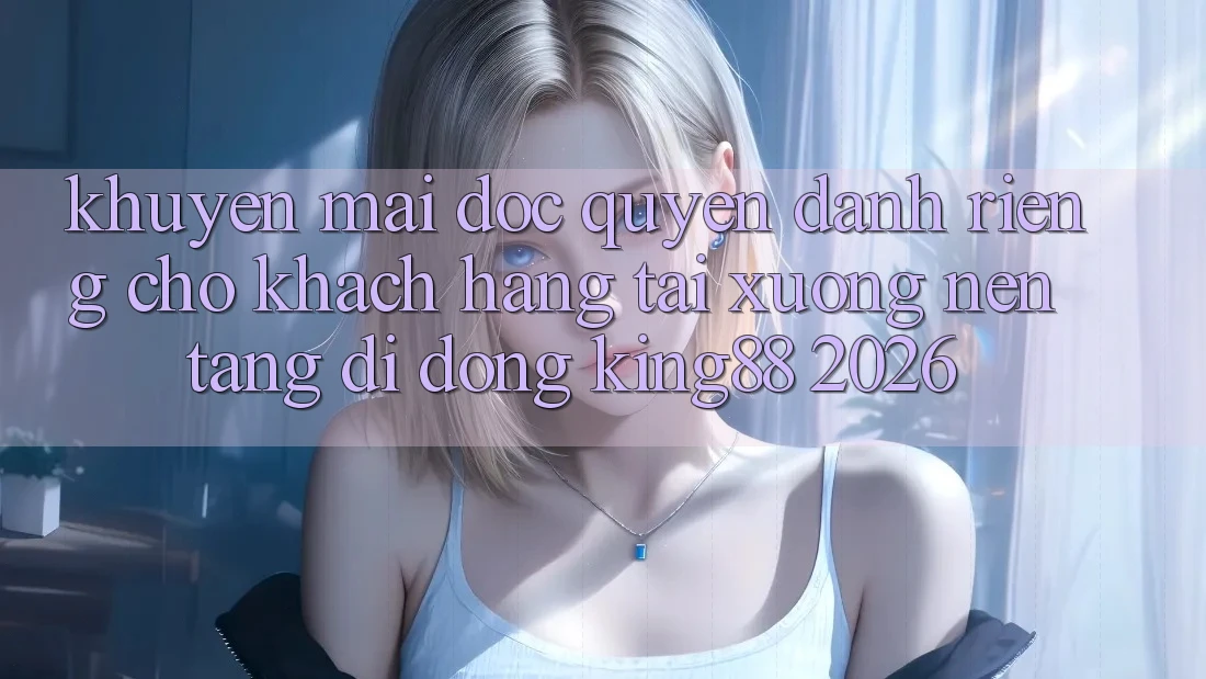 Khuyến Mãi Độc Quyền Dành Riêng Cho Khách hàng Tải xuống Nền tảng di động King88 2026 Khuyến Mãi Độc Quyền Dành Riêng Cho Khách hàng Tải xuống Nền tảng di động King88 2026