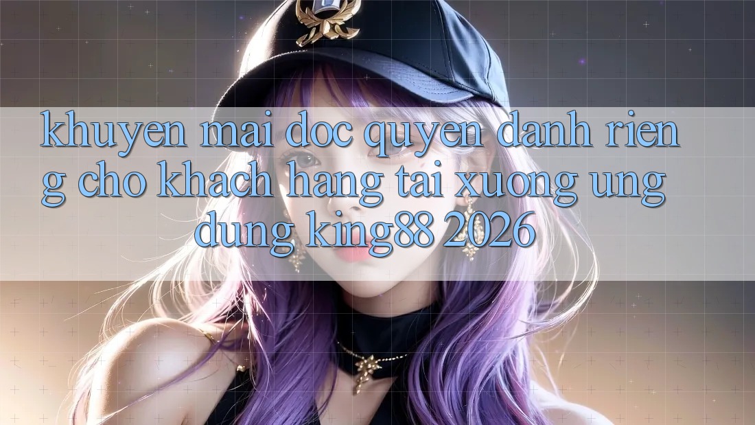 Khuyến Mãi Độc Quyền Dành Riêng Cho Khách hàng Tải xuống Ứng dụng King88 2026 Khuyến Mãi Độc Quyền Dành Riêng Cho Khách hàng Tải xuống Ứng dụng King88 2026
