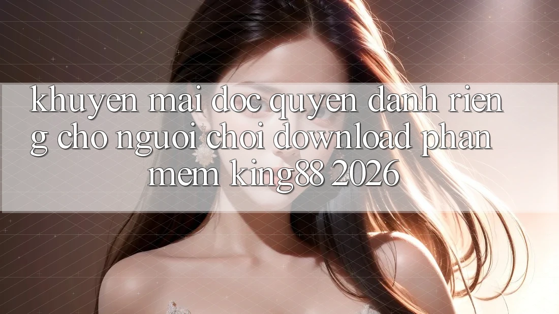 Khuyến Mãi Độc Quyền Dành Riêng Cho Người chơi Download Phần mềm King88 2026 Khuyến Mãi Độc Quyền Dành Riêng Cho Người chơi Download Phần mềm King88 2026