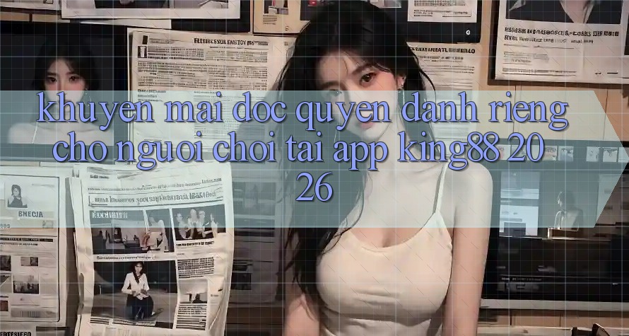 Khuyến Mãi Độc Quyền Dành Riêng Cho Người chơi Tải App King88 2026 Khuyến Mãi Độc Quyền Dành Riêng Cho Người chơi Tải App King88 2026