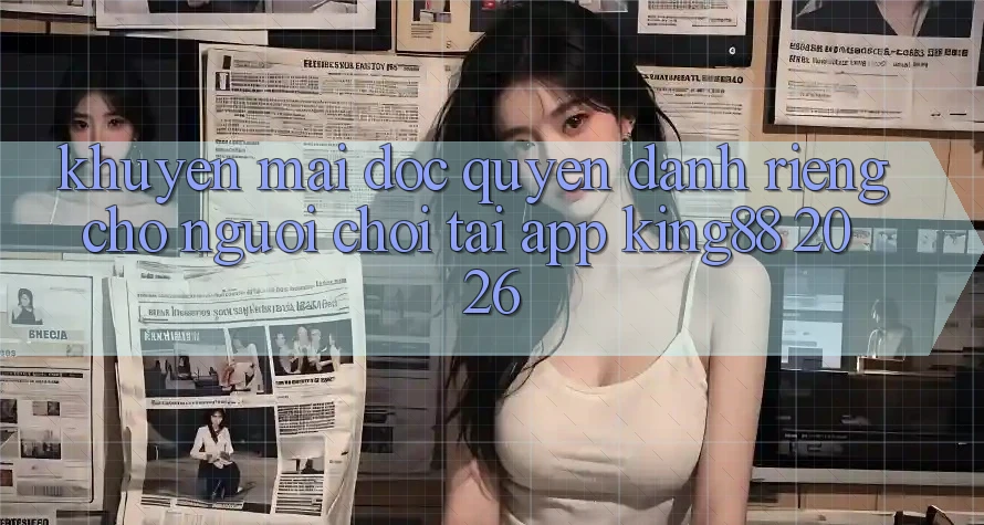 Khuyến Mãi Độc Quyền Dành Riêng Cho Người chơi Tải App King88 2026 Khuyến Mãi Độc Quyền Dành Riêng Cho Người chơi Tải App King88 2026
