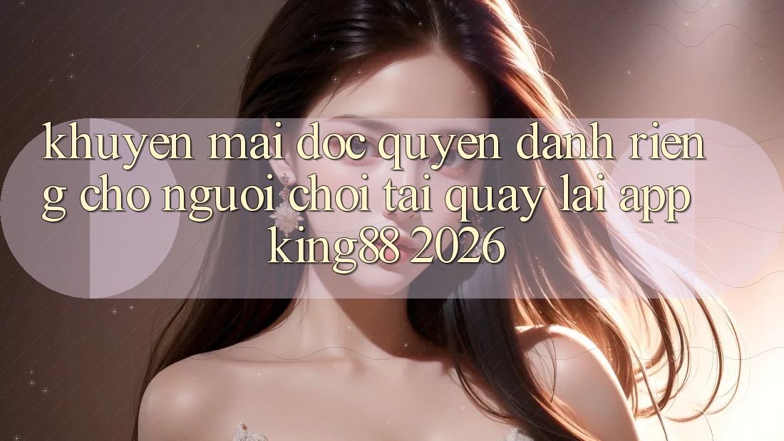 Khuyến Mãi Độc Quyền Dành Riêng Cho Người chơi Tải quay lại App King88 2026 Khuyến Mãi Độc Quyền Dành Riêng Cho Người chơi Tải quay lại App King88 2026
