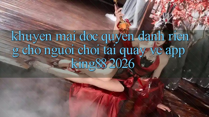 Khuyến Mãi Độc Quyền Dành Riêng Cho Người chơi Tải quay về App King88 2026 Khuyến Mãi Độc Quyền Dành Riêng Cho Người chơi Tải quay về App King88 2026