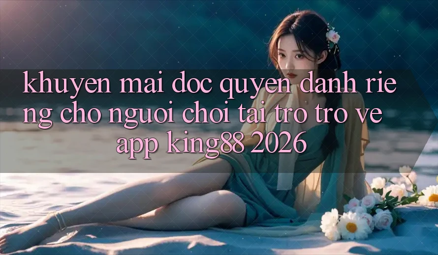 Khuyến Mãi Độc Quyền Dành Riêng Cho Người chơi Tải trở trở về App King88 2026 Khuyến Mãi Độc Quyền Dành Riêng Cho Người chơi Tải trở trở về App King88 2026