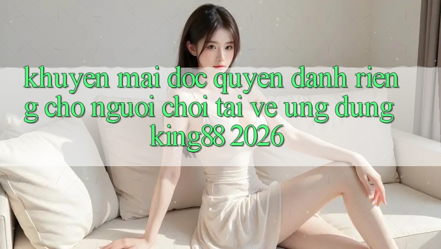 Khuyến Mãi Độc Quyền Dành Riêng Cho Người chơi Tải về Ứng dụng King88 2026
