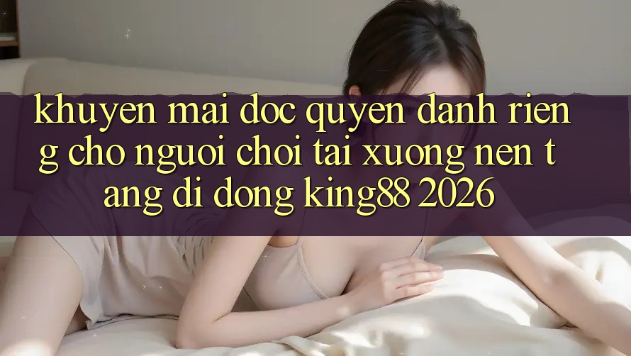 Khuyến Mãi Độc Quyền Dành Riêng Cho Người chơi Tải xuống Nền tảng di động King88 2026 Khuyến Mãi Độc Quyền Dành Riêng Cho Người chơi Tải xuống Nền tảng di động King88 2026