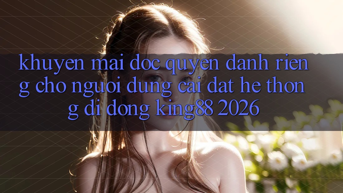 Khuyến Mãi Độc Quyền Dành Riêng Cho Người Dùng Cài đặt Hệ thống di động King88 2026 Khuyến Mãi Độc Quyền Dành Riêng Cho Người Dùng Cài đặt Hệ thống di động King88 2026