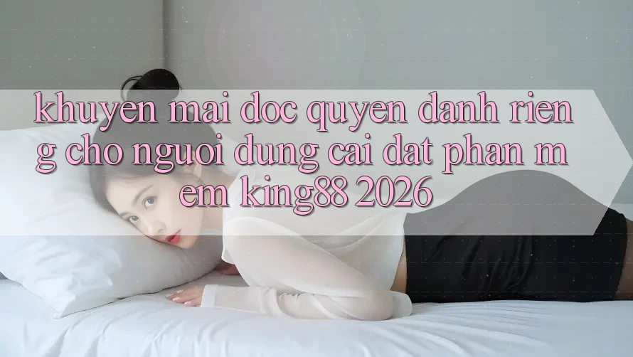 Khuyến Mãi Độc Quyền Dành Riêng Cho Người Dùng Cài đặt Phần mềm King88 2026 Khuyến Mãi Độc Quyền Dành Riêng Cho Người Dùng Cài đặt Phần mềm King88 2026