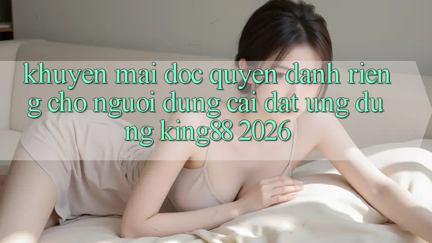 Khuyến Mãi Độc Quyền Dành Riêng Cho Người Dùng Cài đặt Ứng dụng King88 2026 Khuyến Mãi Độc Quyền Dành Riêng Cho Người Dùng Cài đặt Ứng dụng King88 2026