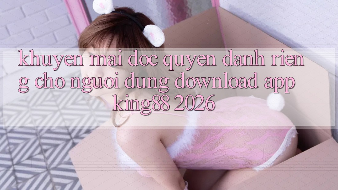 Khuyến Mãi Độc Quyền Dành Riêng Cho Người Dùng Download App King88 2026 Khuyến Mãi Độc Quyền Dành Riêng Cho Người Dùng Download App King88 2026