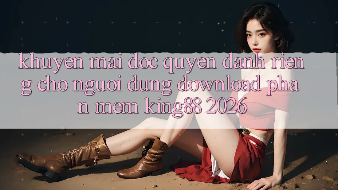 Khuyến Mãi Độc Quyền Dành Riêng Cho Người Dùng Download Phần mềm King88 2026 Khuyến Mãi Độc Quyền Dành Riêng Cho Người Dùng Download Phần mềm King88 2026