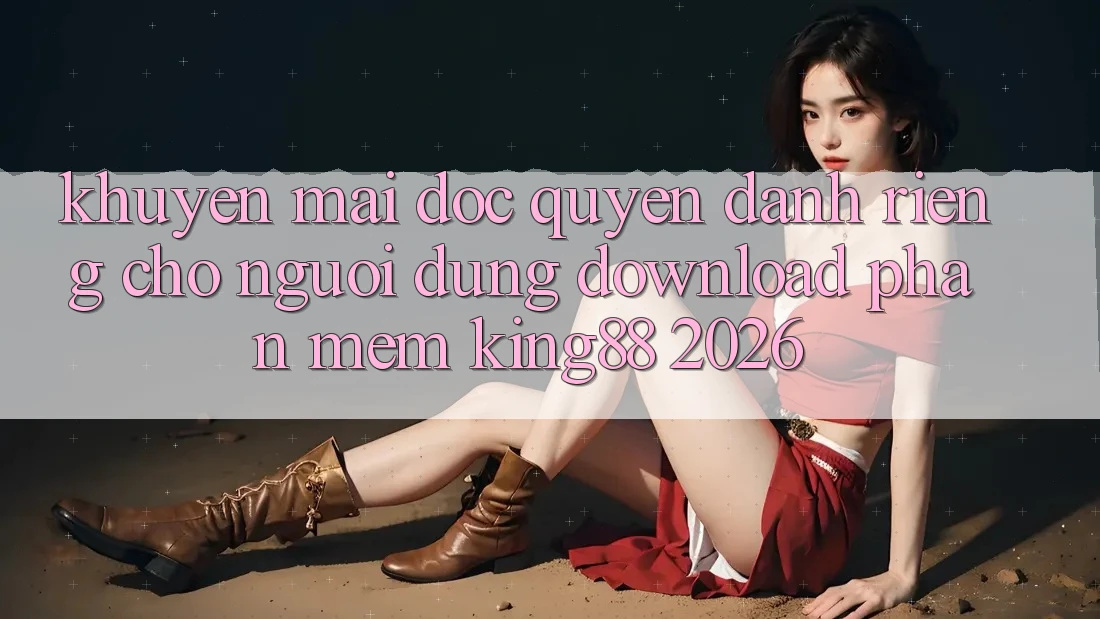 Khuyến Mãi Độc Quyền Dành Riêng Cho Người Dùng Download Phần mềm King88 2026 Khuyến Mãi Độc Quyền Dành Riêng Cho Người Dùng Download Phần mềm King88 2026