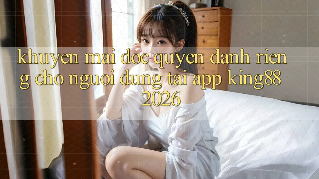 Khuyến Mãi Độc Quyền Dành Riêng Cho Người Dùng Tải App King88 2026 Khuyến Mãi Độc Quyền Dành Riêng Cho Người Dùng Tải App King88 2026
