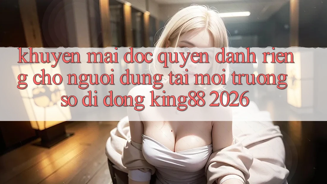 Khuyến Mãi Độc Quyền Dành Riêng Cho Người Dùng Tải Môi trường số di động King88 2026 Khuyến Mãi Độc Quyền Dành Riêng Cho Người Dùng Tải Môi trường số di động King88 2026