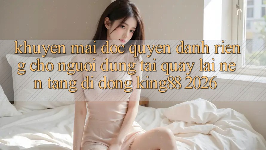 Khuyến Mãi Độc Quyền Dành Riêng Cho Người Dùng Tải quay lại Nền tảng di động King88 2026 Khuyến Mãi Độc Quyền Dành Riêng Cho Người Dùng Tải quay lại Nền tảng di động King88 2026