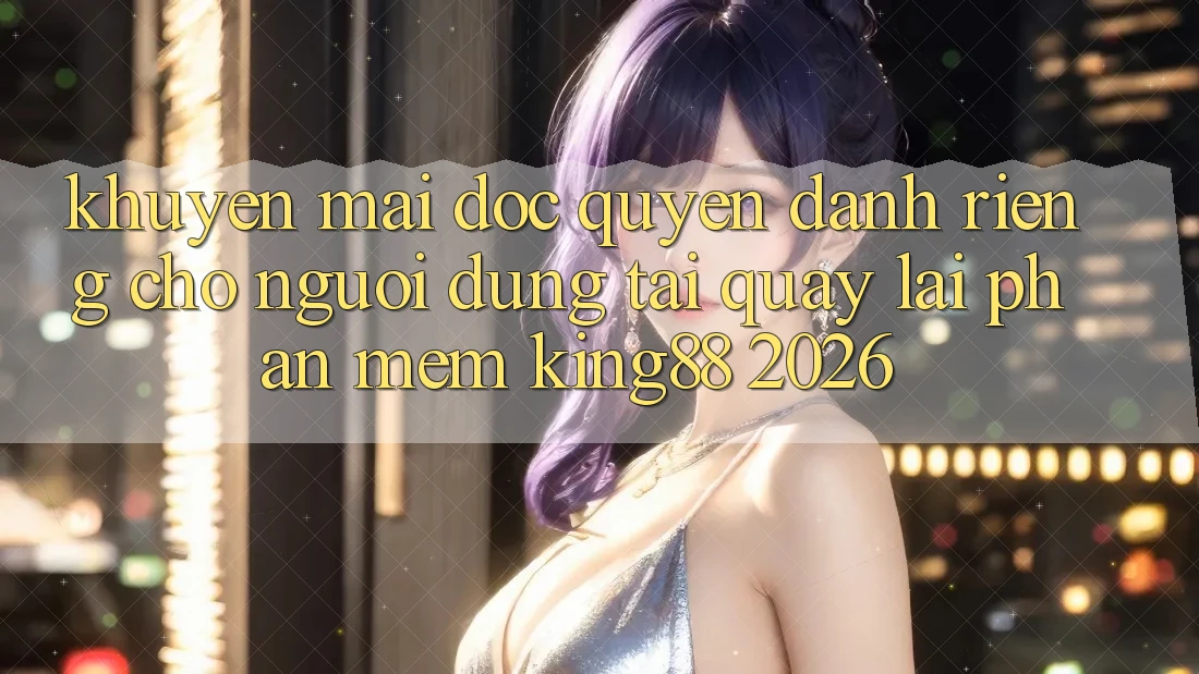Khuyến Mãi Độc Quyền Dành Riêng Cho Người Dùng Tải quay lại Phần mềm King88 2026 Khuyến Mãi Độc Quyền Dành Riêng Cho Người Dùng Tải quay lại Phần mềm King88 2026