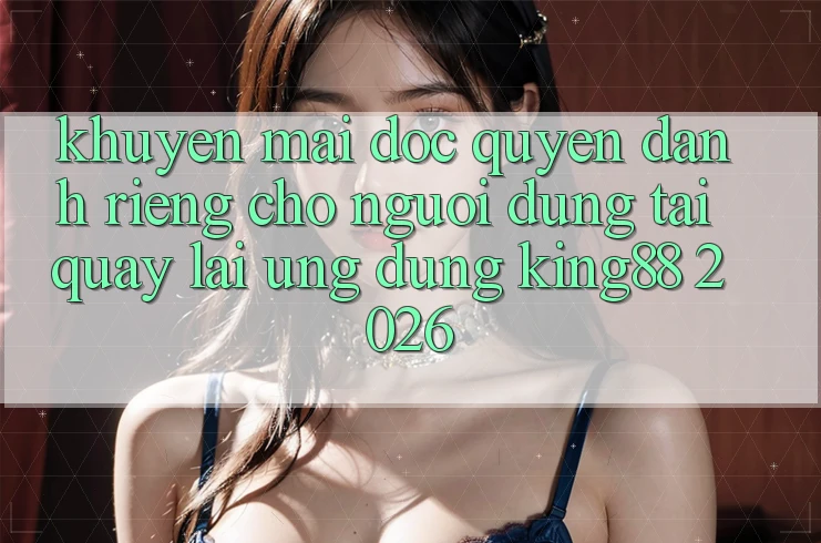 Khuyến Mãi Độc Quyền Dành Riêng Cho Người Dùng Tải quay lại Ứng dụng King88 2026 Khuyến Mãi Độc Quyền Dành Riêng Cho Người Dùng Tải quay lại Ứng dụng King88 2026