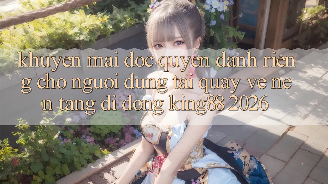 Khuyến Mãi Độc Quyền Dành Riêng Cho Người dùng Tải quay về Nền tảng di động King88 2026 Khuyến Mãi Độc Quyền Dành Riêng Cho Người dùng Tải quay về Nền tảng di động King88 2026