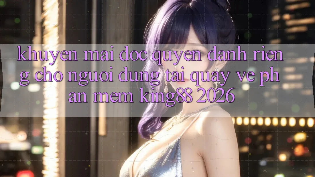 Khuyến Mãi Độc Quyền Dành Riêng Cho Người Dùng Tải quay về Phần mềm King88 2026
