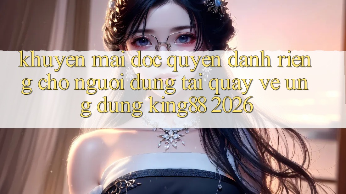 Khuyến Mãi Độc Quyền Dành Riêng Cho Người Dùng Tải quay về Ứng dụng King88 2026 Khuyến Mãi Độc Quyền Dành Riêng Cho Người Dùng Tải quay về Ứng dụng King88 2026