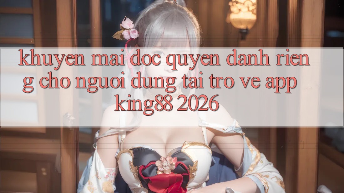 Khuyến Mãi Độc Quyền Dành Riêng Cho Người Dùng Tải trở về App King88 2026 Khuyến Mãi Độc Quyền Dành Riêng Cho Người Dùng Tải trở về App King88 2026