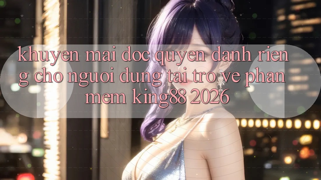 Khuyến Mãi Độc Quyền Dành Riêng Cho Người Dùng Tải trở về Phần mềm King88 2026