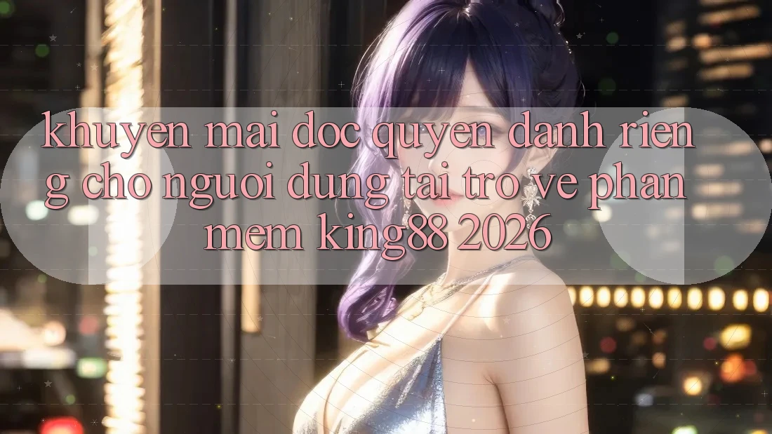Khuyến Mãi Độc Quyền Dành Riêng Cho Người Dùng Tải trở về Phần mềm King88 2026 Khuyến Mãi Độc Quyền Dành Riêng Cho Người Dùng Tải trở về Phần mềm King88 2026