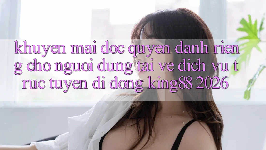 Khuyến Mãi Độc Quyền Dành Riêng Cho Người Dùng Tải về Dịch vụ trực tuyến di động King88 2026 Khuyến Mãi Độc Quyền Dành Riêng Cho Người Dùng Tải về Dịch vụ trực tuyến di động King88 2026