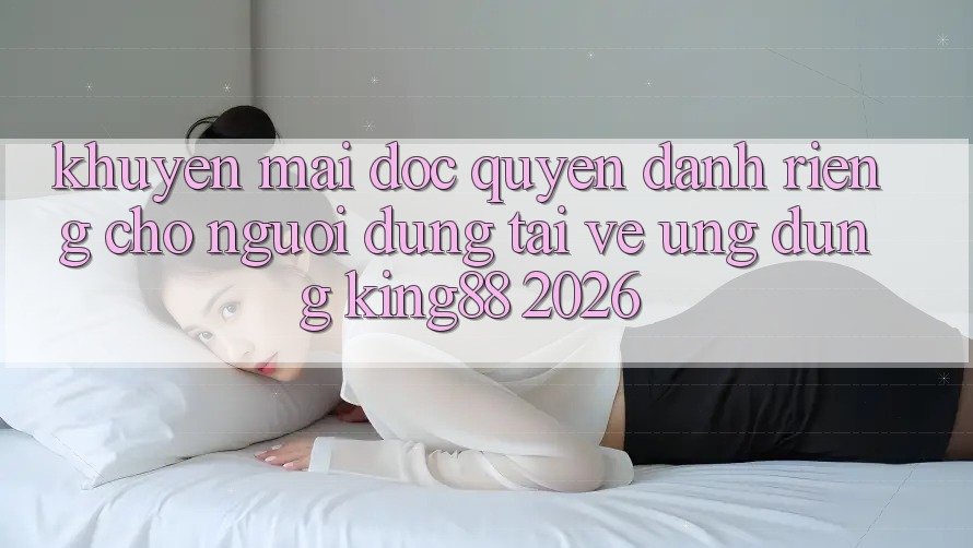 Khuyến Mãi Độc Quyền Dành Riêng Cho Người Dùng Tải về Ứng dụng King88 2026 Khuyến Mãi Độc Quyền Dành Riêng Cho Người Dùng Tải về Ứng dụng King88 2026