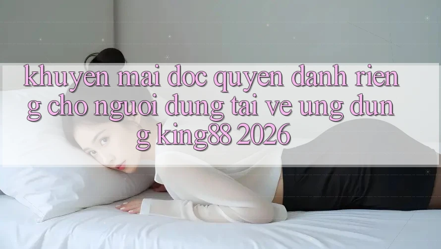 Khuyến Mãi Độc Quyền Dành Riêng Cho Người Dùng Tải về Ứng dụng King88 2026 Khuyến Mãi Độc Quyền Dành Riêng Cho Người Dùng Tải về Ứng dụng King88 2026
