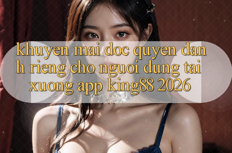 Khuyến mãi Độc Quyền Dành Riêng Cho Người Dùng Tải xuống App King88 2026 Khuyến mãi Độc Quyền Dành Riêng Cho Người Dùng Tải xuống App King88 2026