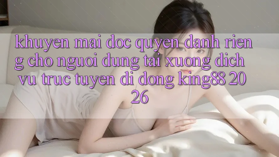 Khuyến Mãi Độc Quyền Dành Riêng Cho Người Dùng Tải xuống Dịch vụ trực tuyến di động King88 2026 Khuyến Mãi Độc Quyền Dành Riêng Cho Người Dùng Tải xuống Dịch vụ trực tuyến di động King88 2026