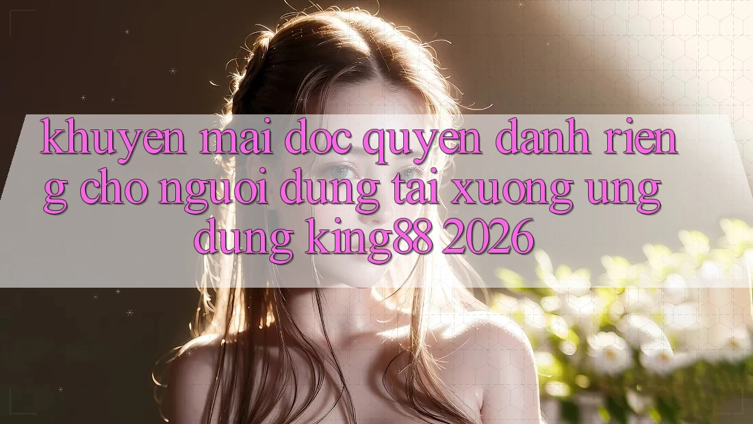 Khuyến Mãi Độc Quyền Dành Riêng Cho Người Dùng Tải xuống Ứng dụng King88 2026 Khuyến Mãi Độc Quyền Dành Riêng Cho Người Dùng Tải xuống Ứng dụng King88 2026