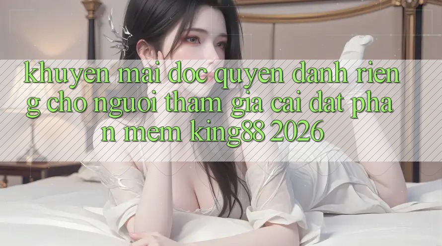 Khuyến Mãi Độc Quyền Dành Riêng Cho Người tham gia Cài đặt Phần mềm King88 2026 Khuyến Mãi Độc Quyền Dành Riêng Cho Người tham gia Cài đặt Phần mềm King88 2026