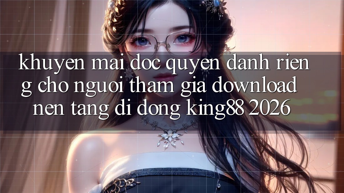 Khuyến Mãi Độc Quyền Dành Riêng Cho Người tham gia Download Nền tảng di động King88 2026 Khuyến Mãi Độc Quyền Dành Riêng Cho Người tham gia Download Nền tảng di động King88 2026