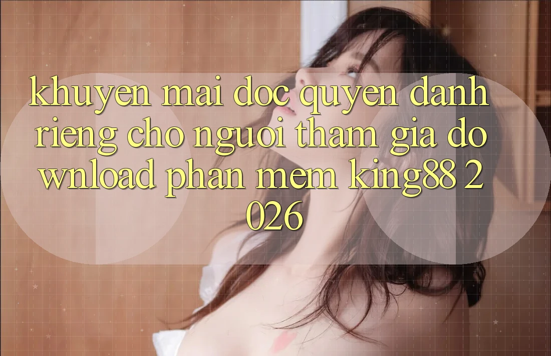 Khuyến Mãi Độc Quyền Dành Riêng Cho Người tham gia Download Phần mềm King88 2026 Khuyến Mãi Độc Quyền Dành Riêng Cho Người tham gia Download Phần mềm King88 2026