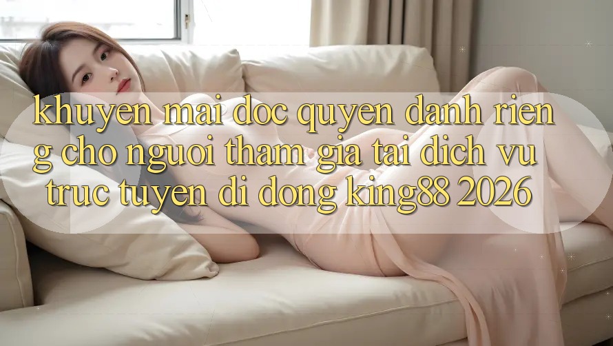 Khuyến Mãi Độc Quyền Dành Riêng Cho Người tham gia Tải Dịch vụ trực tuyến di động King88 2026 Khuyến Mãi Độc Quyền Dành Riêng Cho Người tham gia Tải Dịch vụ trực tuyến di động King88 2026