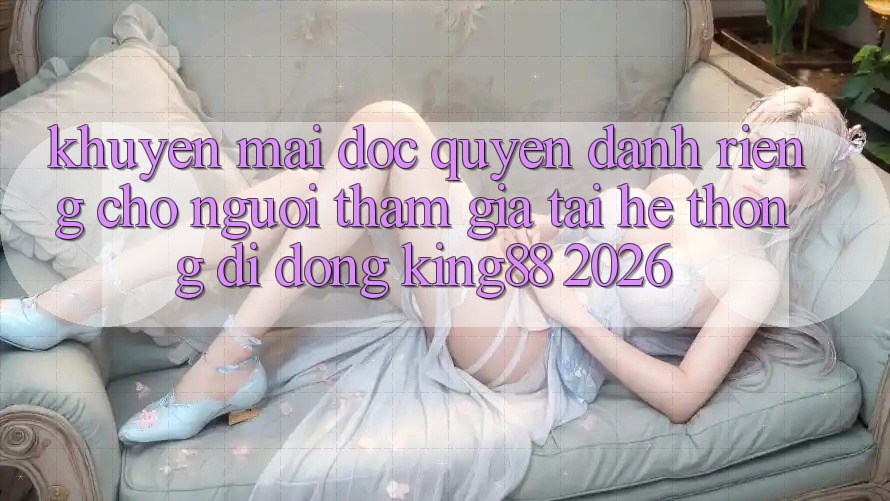 Khuyến Mãi Độc Quyền Dành Riêng Cho Người tham gia Tải Hệ thống di động King88 2026 Khuyến Mãi Độc Quyền Dành Riêng Cho Người tham gia Tải Hệ thống di động King88 2026