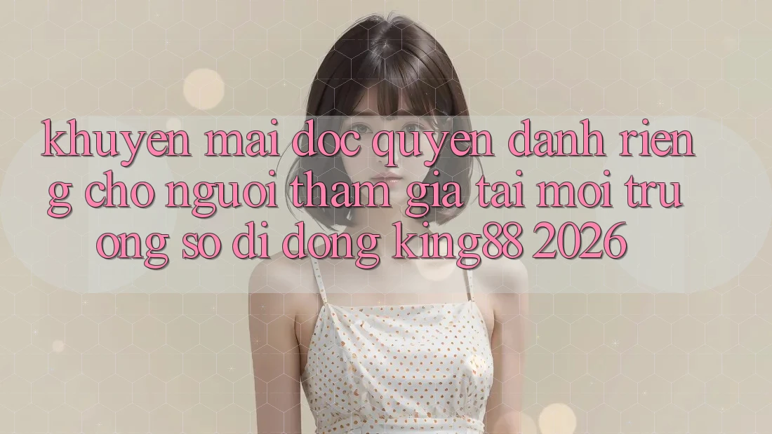 Khuyến Mãi Độc Quyền Dành Riêng Cho Người tham gia Tải Môi trường số di động King88 2026
