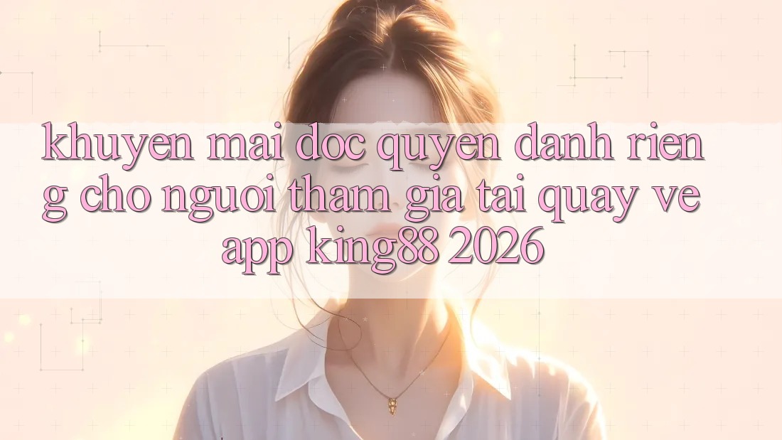 Khuyến Mãi Độc Quyền Dành Riêng Cho Người tham gia Tải quay về App King88 2026 Khuyến Mãi Độc Quyền Dành Riêng Cho Người tham gia Tải quay về App King88 2026