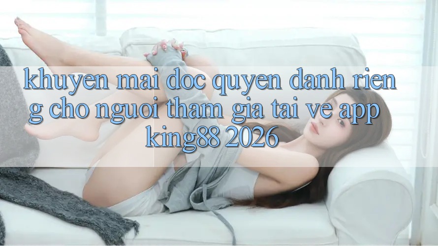 Khuyến Mãi Độc Quyền Dành Riêng Cho Người tham gia Tải về App King88 2026 Khuyến Mãi Độc Quyền Dành Riêng Cho Người tham gia Tải về App King88 2026
