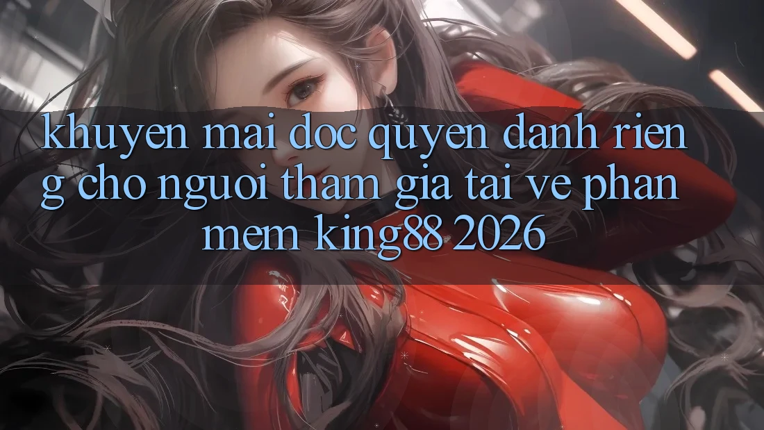 Khuyến Mãi Độc Quyền Dành Riêng Cho Người tham gia Tải về Phần mềm King88 2026 Khuyến Mãi Độc Quyền Dành Riêng Cho Người tham gia Tải về Phần mềm King88 2026