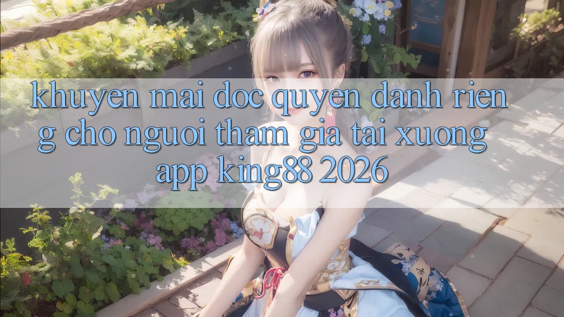 Khuyến Mãi Độc Quyền Dành Riêng Cho Người tham gia Tải xuống App King88 2026
