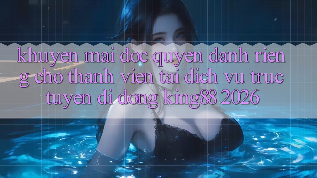 Khuyến Mãi Độc Quyền Dành Riêng Cho Thành viên Tải Dịch vụ trực tuyến di động King88 2026