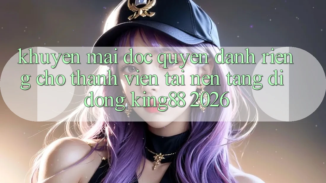 Khuyến Mãi Độc Quyền Dành Riêng Cho Thành viên Tải Nền tảng di động King88 2026 Khuyến Mãi Độc Quyền Dành Riêng Cho Thành viên Tải Nền tảng di động King88 2026