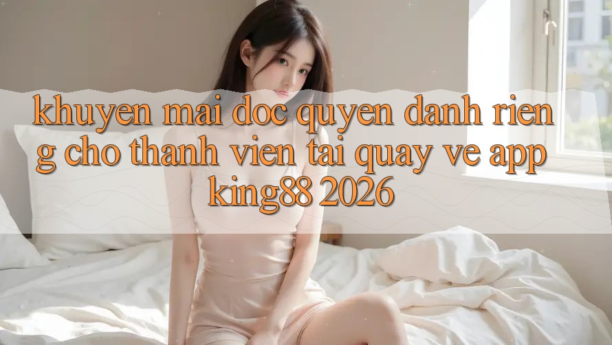 Khuyến Mãi Độc Quyền Dành Riêng Cho Thành viên Tải quay về App King88 2026 Khuyến Mãi Độc Quyền Dành Riêng Cho Thành viên Tải quay về App King88 2026