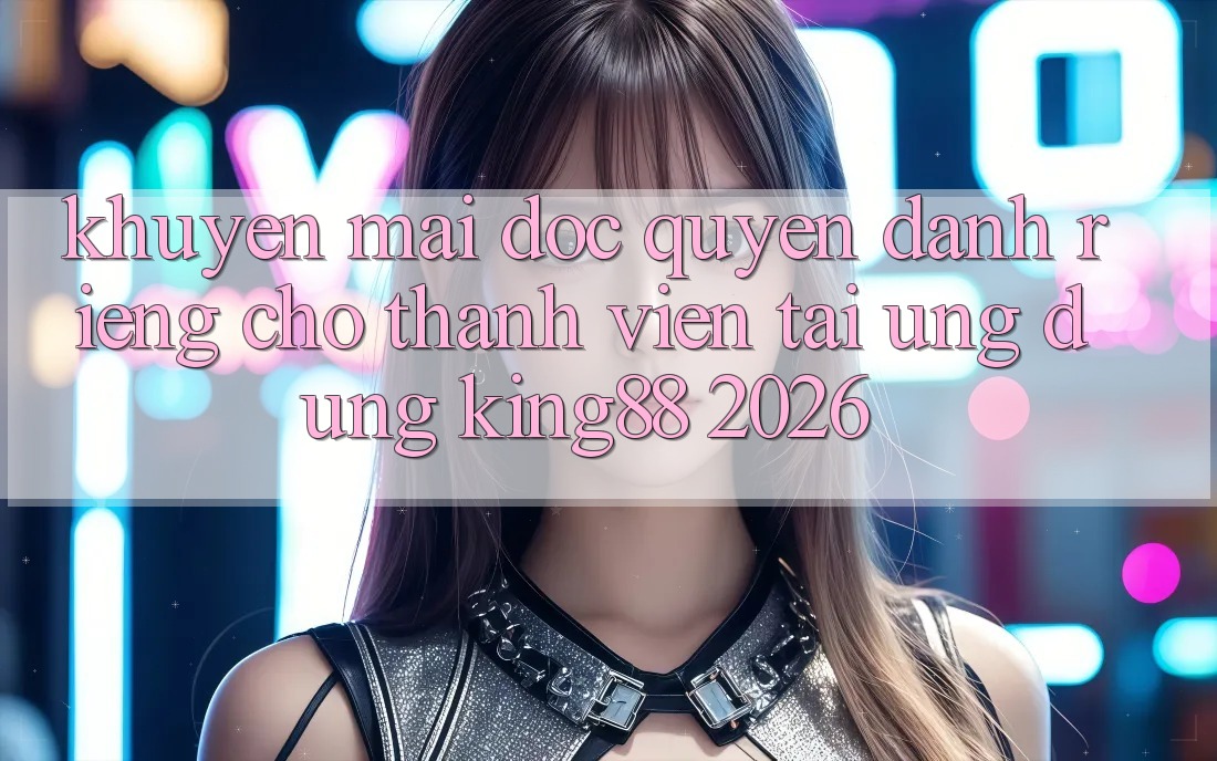 Khuyến Mãi Độc Quyền Dành Riêng Cho Thành viên Tải Ứng dụng King88 2026 Khuyến Mãi Độc Quyền Dành Riêng Cho Thành viên Tải Ứng dụng King88 2026