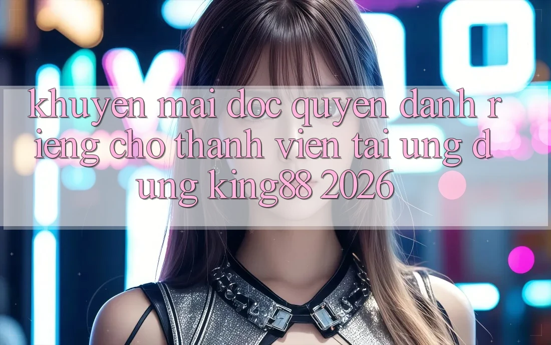 Khuyến Mãi Độc Quyền Dành Riêng Cho Thành viên Tải Ứng dụng King88 2026 Khuyến Mãi Độc Quyền Dành Riêng Cho Thành viên Tải Ứng dụng King88 2026