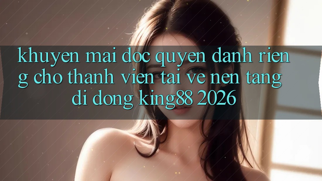 Khuyến Mãi Độc Quyền Dành Riêng Cho Thành viên Tải về Nền tảng di động King88 2026 Khuyến Mãi Độc Quyền Dành Riêng Cho Thành viên Tải về Nền tảng di động King88 2026