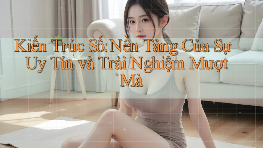 Kiến Trúc Số: Nền Tảng Của Sự Uy Tín và Trải Nghiệm Mượt Mà Kiến Trúc Số: Nền Tảng Của Sự Uy Tín và Trải Nghiệm Mượt Mà